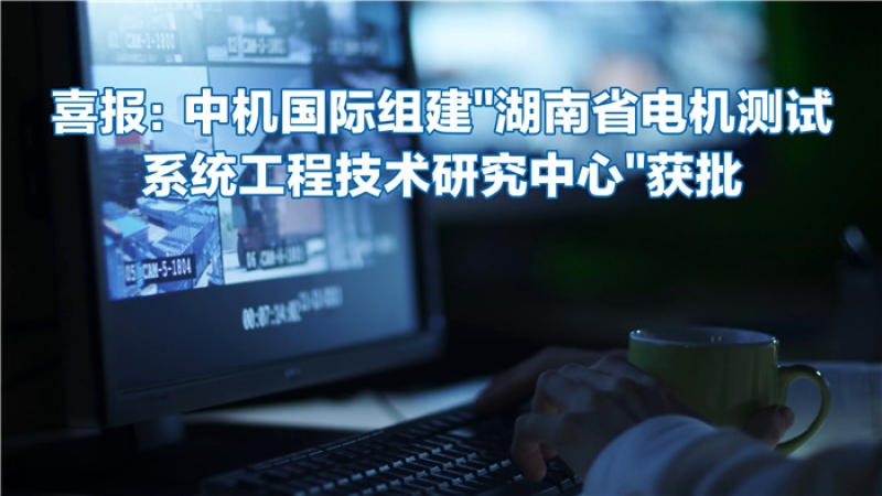 喜報(bào)：中機(jī)國(guó)際組建“湖南省電機(jī)測(cè)試系統(tǒng)工程技術(shù)研究中心”獲批